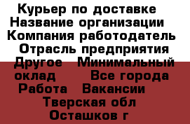 Курьер по доставке › Название организации ­ Компания-работодатель › Отрасль предприятия ­ Другое › Минимальный оклад ­ 1 - Все города Работа » Вакансии   . Тверская обл.,Осташков г.